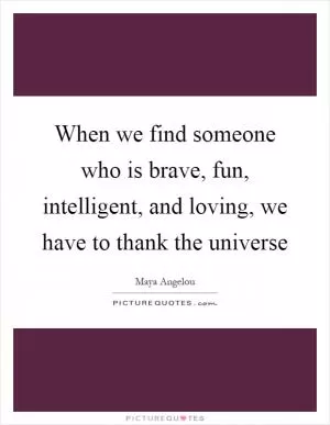 When we find someone who is brave, fun, intelligent, and loving, we have to thank the universe Picture Quote #1
