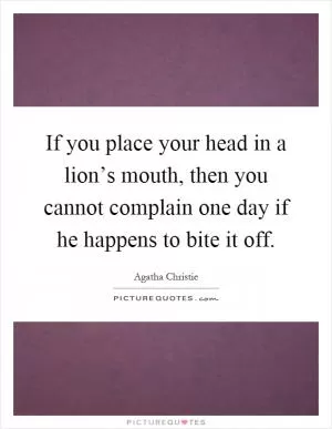 If you place your head in a lion’s mouth, then you cannot complain one day if he happens to bite it off Picture Quote #1