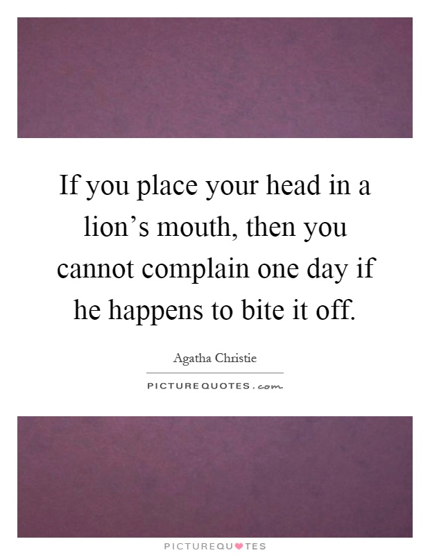 If you place your head in a lion's mouth, then you cannot complain one day if he happens to bite it off Picture Quote #1