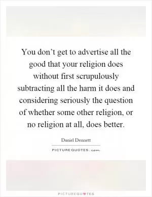You don’t get to advertise all the good that your religion does without first scrupulously subtracting all the harm it does and considering seriously the question of whether some other religion, or no religion at all, does better Picture Quote #1