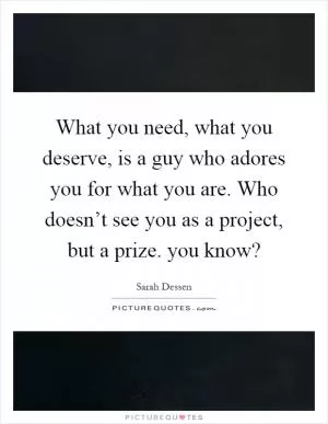 What you need, what you deserve, is a guy who adores you for what you are. Who doesn’t see you as a project, but a prize. you know? Picture Quote #1