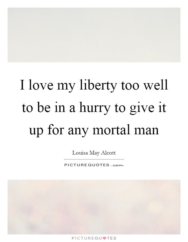 I love my liberty too well to be in a hurry to give it up for any mortal man Picture Quote #1
