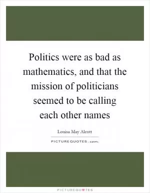 Politics were as bad as mathematics, and that the mission of politicians seemed to be calling each other names Picture Quote #1