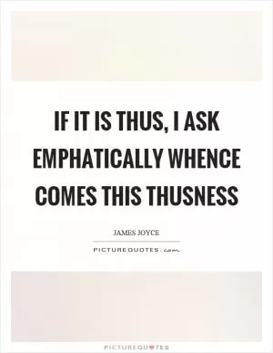 If it is thus, I ask emphatically whence comes this thusness Picture Quote #1