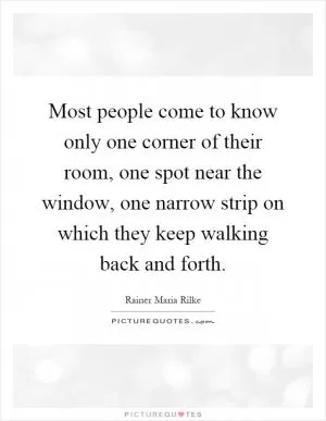Most people come to know only one corner of their room, one spot near the window, one narrow strip on which they keep walking back and forth Picture Quote #1