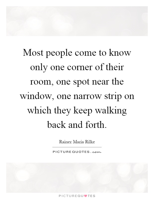 Most people come to know only one corner of their room, one spot near the window, one narrow strip on which they keep walking back and forth Picture Quote #1