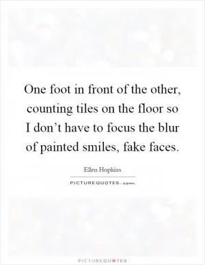 One foot in front of the other, counting tiles on the floor so I don’t have to focus the blur of painted smiles, fake faces Picture Quote #1