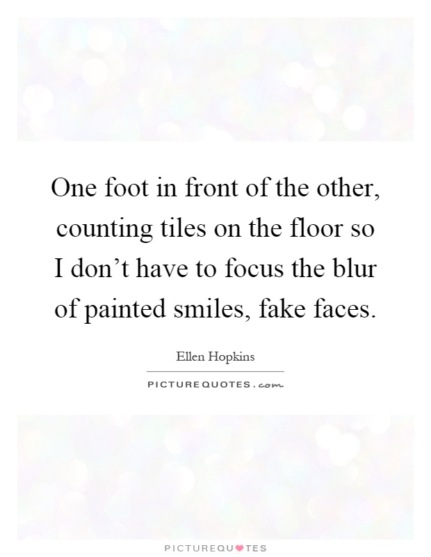 One foot in front of the other, counting tiles on the floor so I don't have to focus the blur of painted smiles, fake faces Picture Quote #1