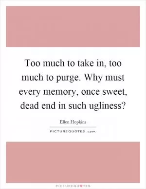 Too much to take in, too much to purge. Why must every memory, once sweet, dead end in such ugliness? Picture Quote #1