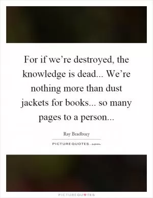 For if we’re destroyed, the knowledge is dead... We’re nothing more than dust jackets for books... so many pages to a person Picture Quote #1