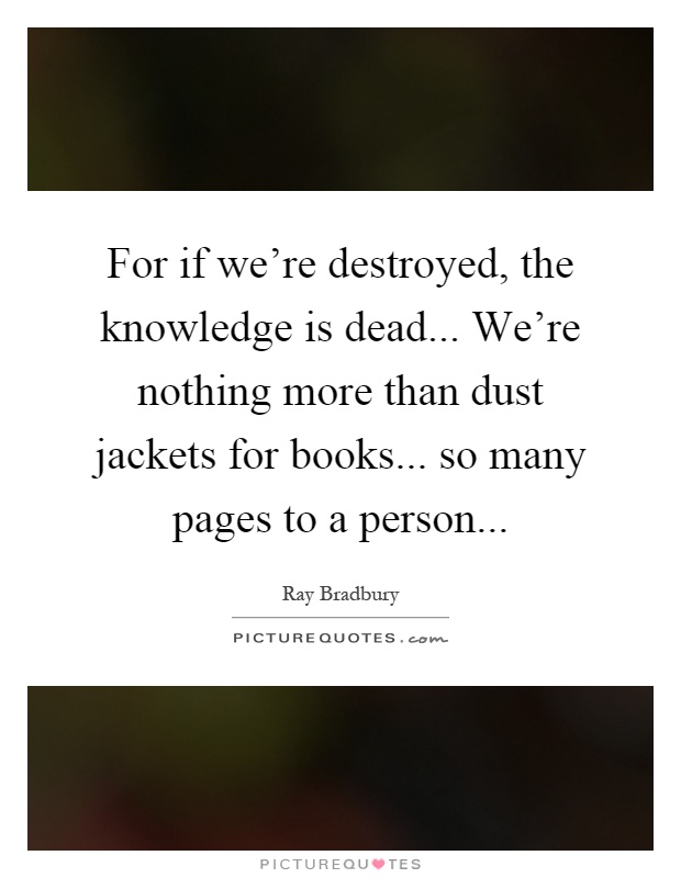 For if we're destroyed, the knowledge is dead... We're nothing more than dust jackets for books... so many pages to a person Picture Quote #1