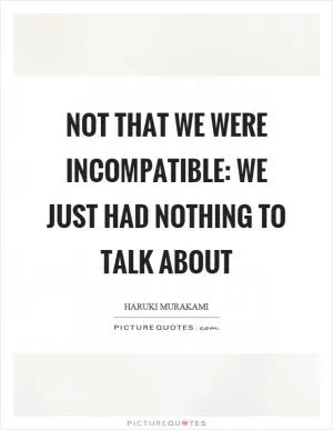 Not that we were incompatible: we just had nothing to talk about Picture Quote #1
