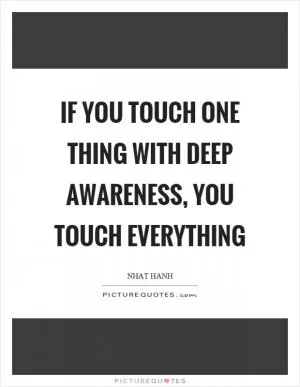 If you touch one thing with deep awareness, you touch everything Picture Quote #1