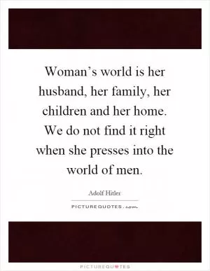 Woman’s world is her husband, her family, her children and her home. We do not find it right when she presses into the world of men Picture Quote #1