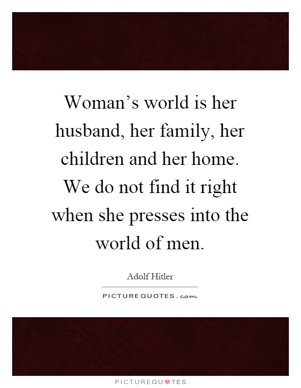 Woman's world is her husband, her family, her children and her home. We do not find it right when she presses into the world of men Picture Quote #1