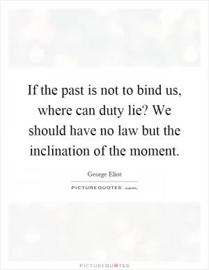 If the past is not to bind us, where can duty lie? We should have no law but the inclination of the moment Picture Quote #1