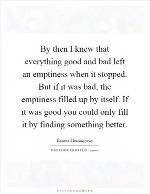 By then I knew that everything good and bad left an emptiness when it stopped. But if it was bad, the emptiness filled up by itself. If it was good you could only fill it by finding something better Picture Quote #1