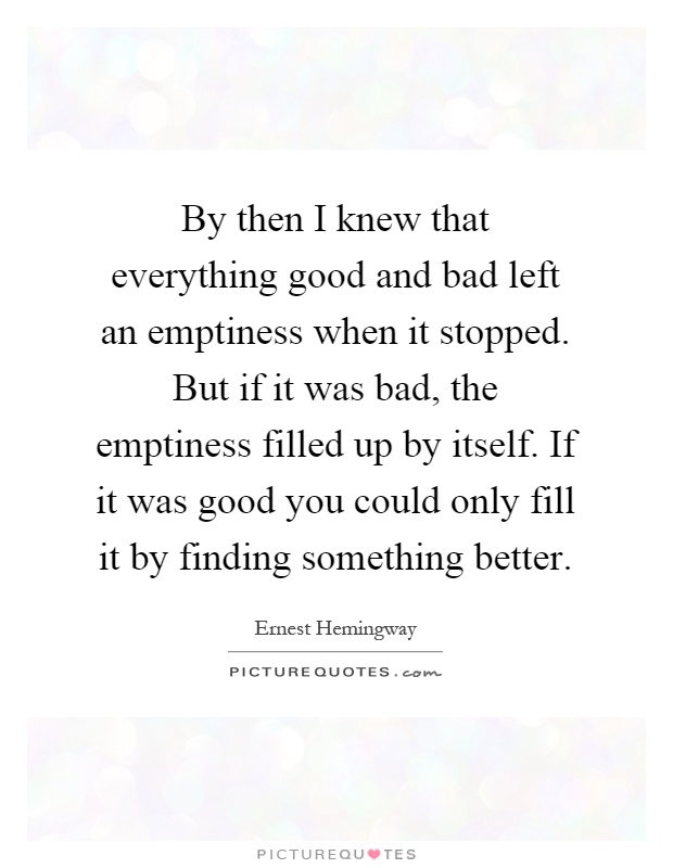 By then I knew that everything good and bad left an emptiness when it stopped. But if it was bad, the emptiness filled up by itself. If it was good you could only fill it by finding something better Picture Quote #1