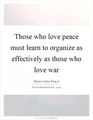Those who love peace must learn to organize as effectively as those who love war Picture Quote #1
