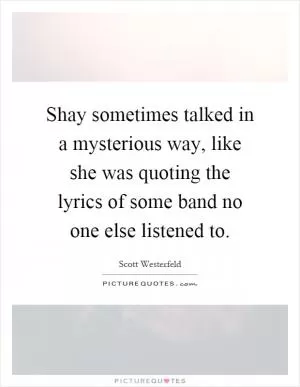 Shay sometimes talked in a mysterious way, like she was quoting the lyrics of some band no one else listened to Picture Quote #1