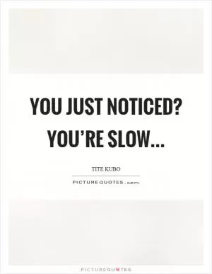 You just noticed? You’re slow Picture Quote #1
