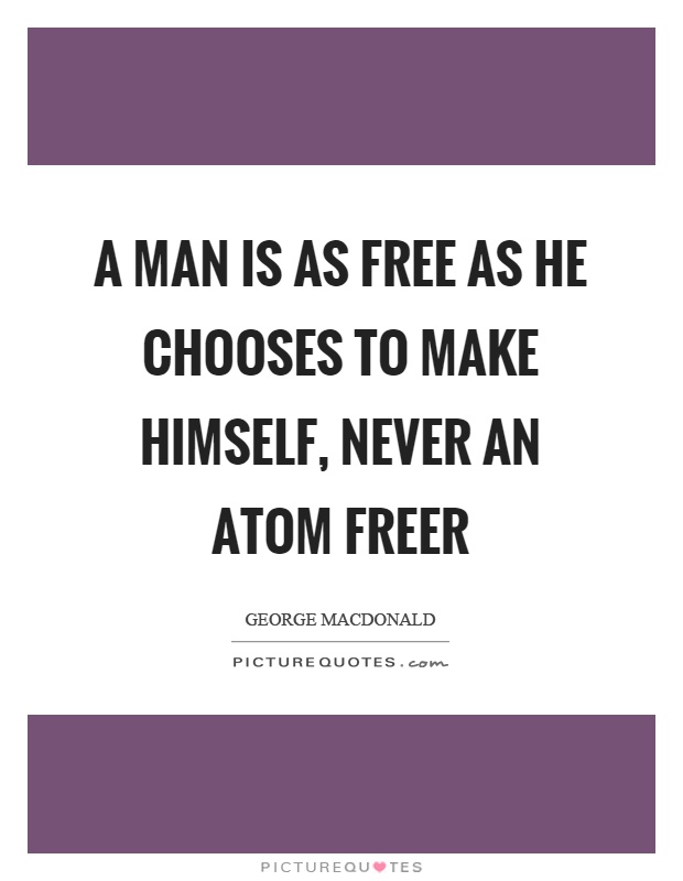 A man is as free as he chooses to make himself, never an atom freer Picture Quote #1
