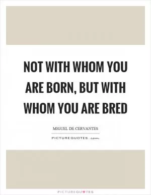Not with whom you are born, but with whom you are bred Picture Quote #1