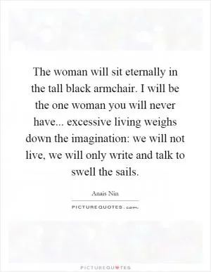 The woman will sit eternally in the tall black armchair. I will be the one woman you will never have... excessive living weighs down the imagination: we will not live, we will only write and talk to swell the sails Picture Quote #1