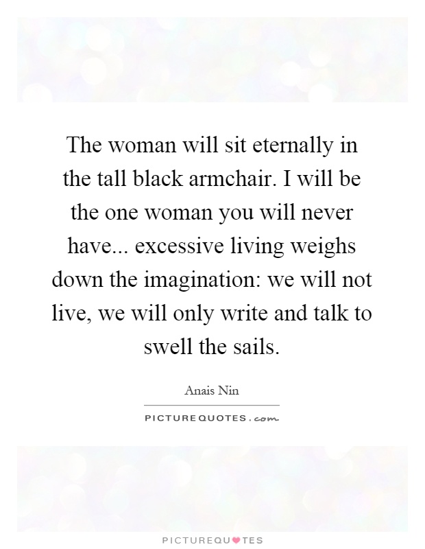 The woman will sit eternally in the tall black armchair. I will be the one woman you will never have... excessive living weighs down the imagination: we will not live, we will only write and talk to swell the sails Picture Quote #1