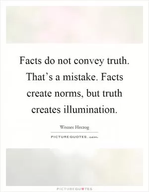 Facts do not convey truth. That’s a mistake. Facts create norms, but truth creates illumination Picture Quote #1