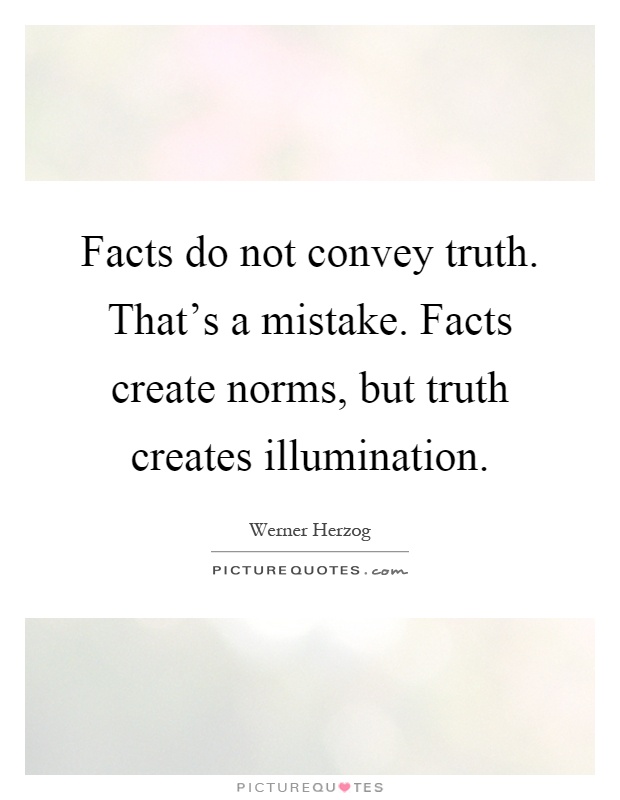 Facts do not convey truth. That's a mistake. Facts create norms, but truth creates illumination Picture Quote #1