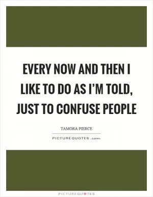 Every now and then I like to do as I’m told, just to confuse people Picture Quote #1