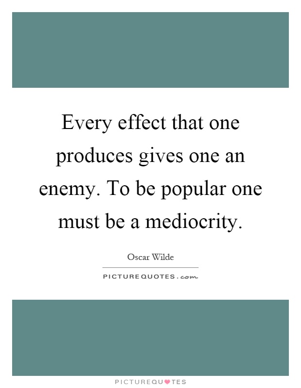 Every effect that one produces gives one an enemy. To be popular one must be a mediocrity Picture Quote #1