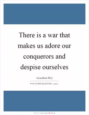 There is a war that makes us adore our conquerors and despise ourselves Picture Quote #1