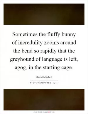 Sometimes the fluffy bunny of incredulity zooms around the bend so rapidly that the greyhound of language is left, agog, in the starting cage Picture Quote #1