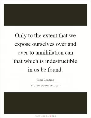 Only to the extent that we expose ourselves over and over to annihilation can that which is indestructible in us be found Picture Quote #1