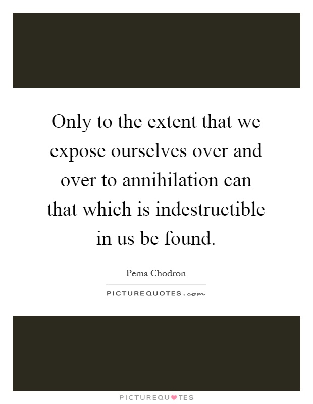 Only to the extent that we expose ourselves over and over to annihilation can that which is indestructible in us be found Picture Quote #1