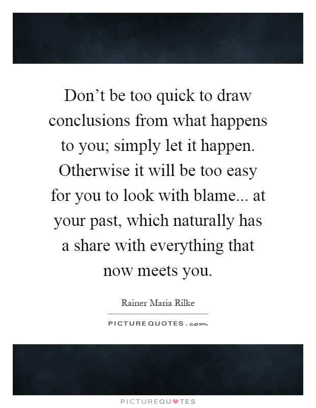Don't be too quick to draw conclusions from what happens to you; simply let it happen. Otherwise it will be too easy for you to look with blame... at your past, which naturally has a share with everything that now meets you Picture Quote #1