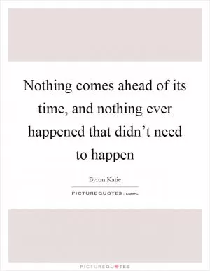 Nothing comes ahead of its time, and nothing ever happened that didn’t need to happen Picture Quote #1