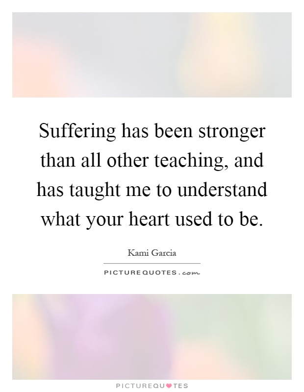 Suffering has been stronger than all other teaching, and has taught me to understand what your heart used to be Picture Quote #1