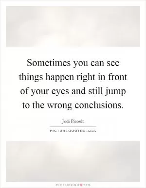 Sometimes you can see things happen right in front of your eyes and still jump to the wrong conclusions Picture Quote #1