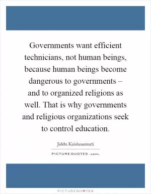 Governments want efficient technicians, not human beings, because human beings become dangerous to governments – and to organized religions as well. That is why governments and religious organizations seek to control education Picture Quote #1