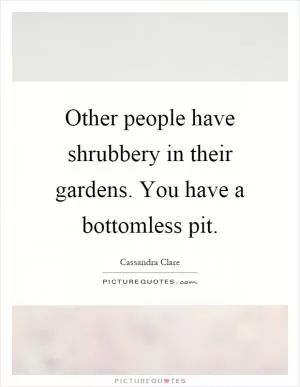 Other people have shrubbery in their gardens. You have a bottomless pit Picture Quote #1
