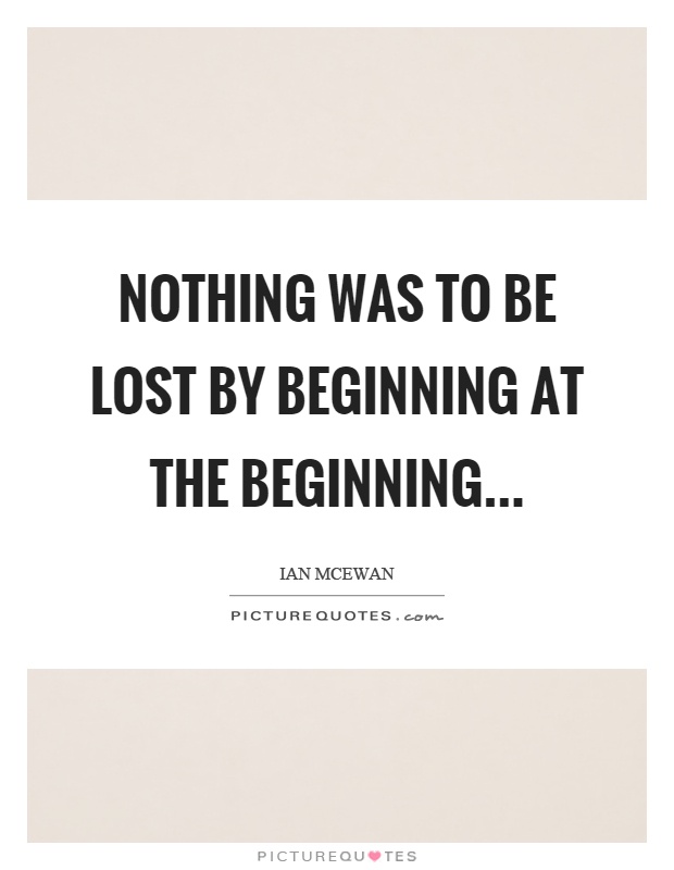 Nothing was to be lost by beginning at the beginning Picture Quote #1