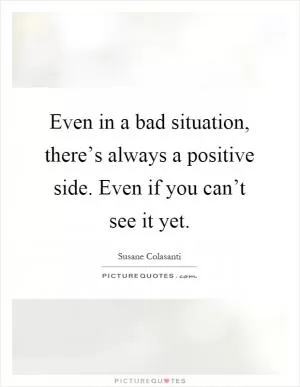 Even in a bad situation, there’s always a positive side. Even if you can’t see it yet Picture Quote #1
