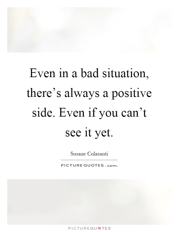 Even in a bad situation, there's always a positive side. Even if you can't see it yet Picture Quote #1