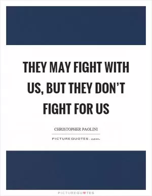 They may fight with us, but they don’t fight for us Picture Quote #1