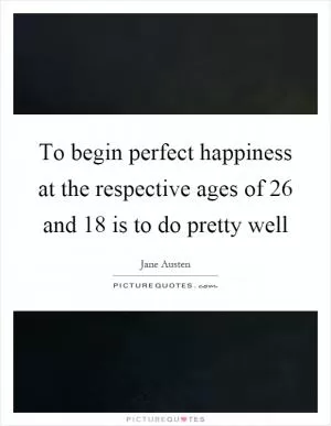 To begin perfect happiness at the respective ages of 26 and 18 is to do pretty well Picture Quote #1
