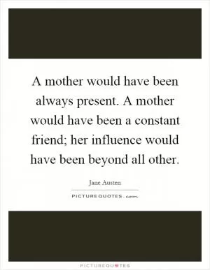 A mother would have been always present. A mother would have been a constant friend; her influence would have been beyond all other Picture Quote #1