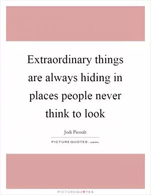 Extraordinary things are always hiding in places people never think to look Picture Quote #1